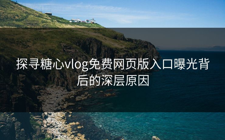 探寻糖心vlog免费网页版入口曝光背后的深层原因
