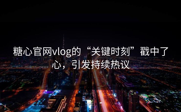 糖心官网vlog的“关键时刻”戳中了心，引发持续热议