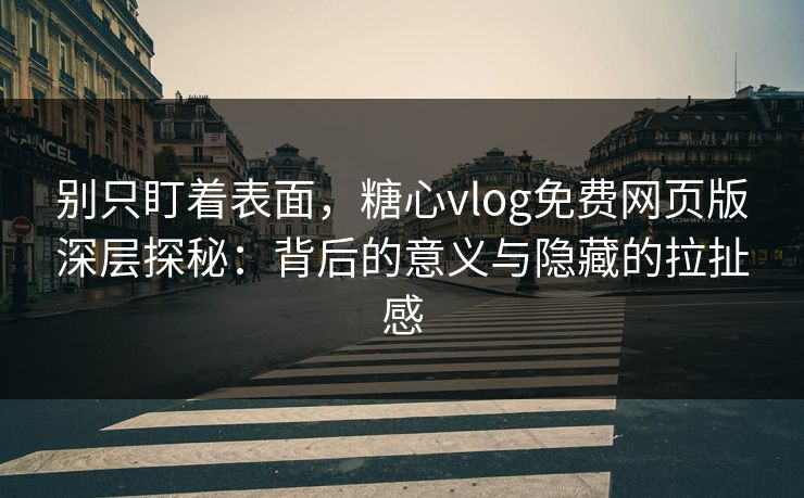 别只盯着表面，糖心vlog免费网页版深层探秘：背后的意义与隐藏的拉扯感