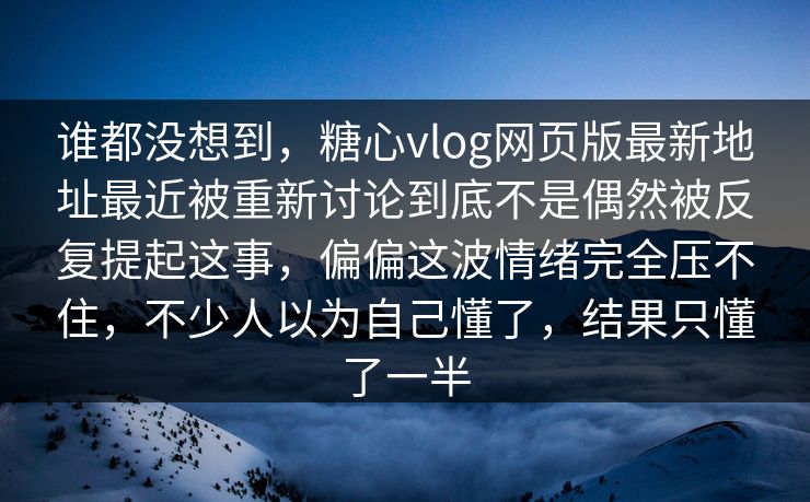 谁都没想到，糖心vlog网页版最新地址最近被重新讨论到底不是偶然被反复提起这事，偏偏这波情绪完全压不住，不少人以为自己懂了，结果只懂了一半