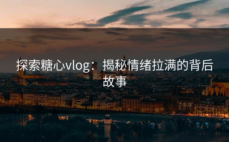 探索糖心vlog：揭秘情绪拉满的背后故事