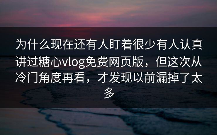 为什么现在还有人盯着很少有人认真讲过糖心vlog免费网页版，但这次从冷门角度再看，才发现以前漏掉了太多
