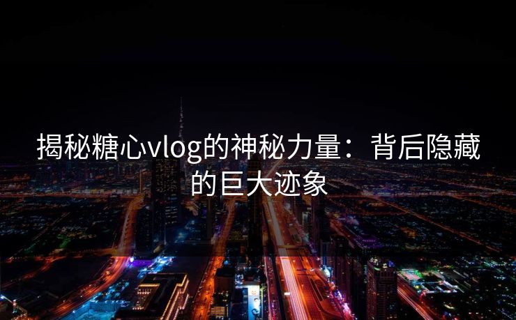 揭秘糖心vlog的神秘力量：背后隐藏的巨大迹象