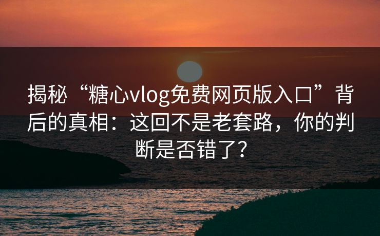 揭秘“糖心vlog免费网页版入口”背后的真相：这回不是老套路，你的判断是否错了？