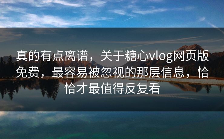真的有点离谱，关于糖心vlog网页版免费，最容易被忽视的那层信息，恰恰才最值得反复看