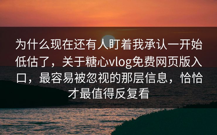 为什么现在还有人盯着我承认一开始低估了，关于糖心vlog免费网页版入口，最容易被忽视的那层信息，恰恰才最值得反复看