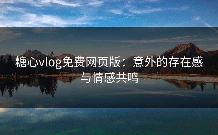 糖心vlog免费网页版：意外的存在感与情感共鸣