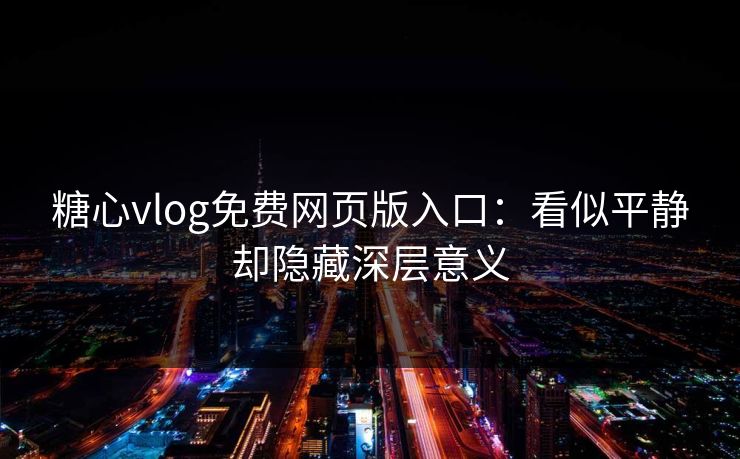 糖心vlog免费网页版入口：看似平静却隐藏深层意义