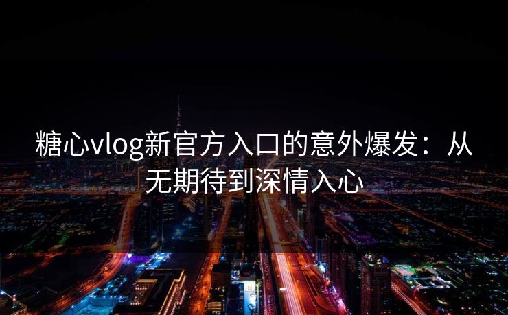 糖心vlog新官方入口的意外爆发：从无期待到深情入心