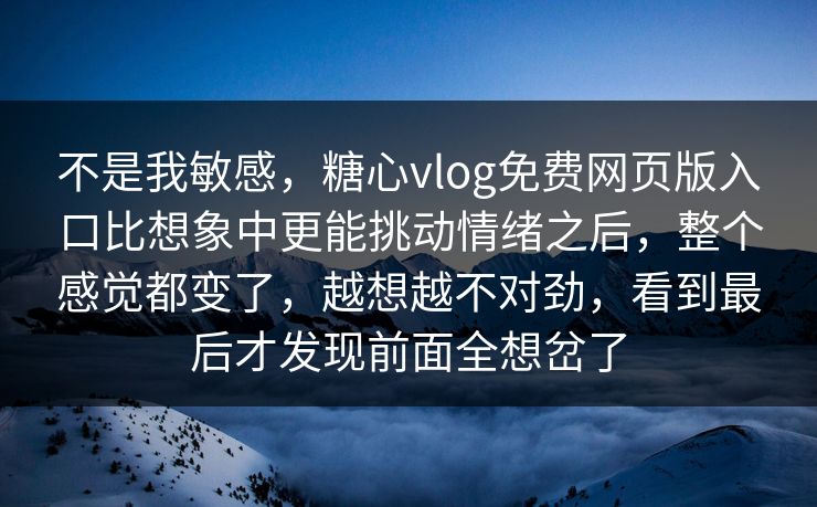 不是我敏感，糖心vlog免费网页版入口比想象中更能挑动情绪之后，整个感觉都变了，越想越不对劲，看到最后才发现前面全想岔了