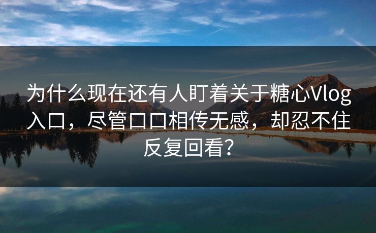 为什么现在还有人盯着关于糖心Vlog入口，尽管口口相传无感，却忍不住反复回看？