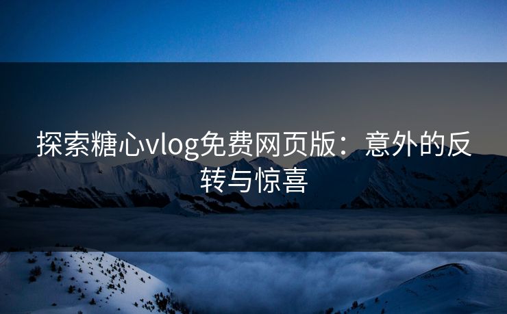 探索糖心vlog免费网页版：意外的反转与惊喜