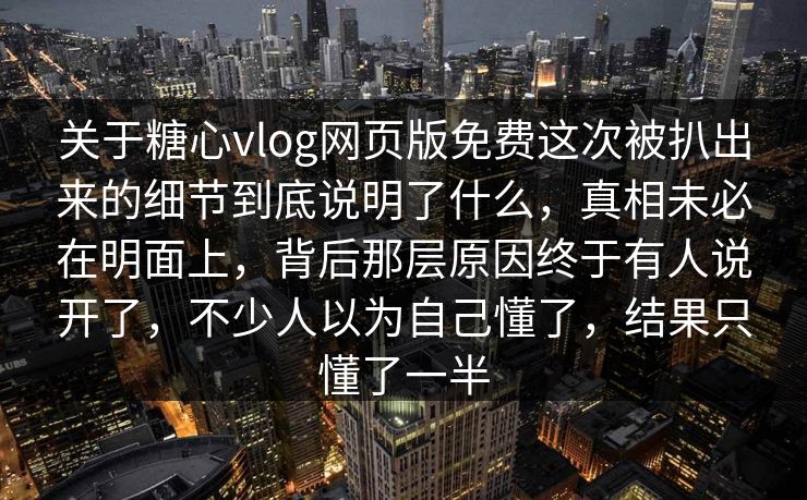 关于糖心vlog网页版免费这次被扒出来的细节到底说明了什么，真相未必在明面上，背后那层原因终于有人说开了，不少人以为自己懂了，结果只懂了一半