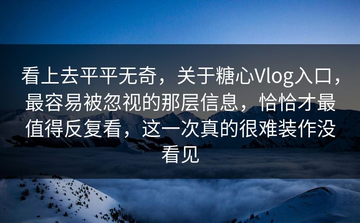看上去平平无奇，关于糖心Vlog入口，最容易被忽视的那层信息，恰恰才最值得反复看，这一次真的很难装作没看见