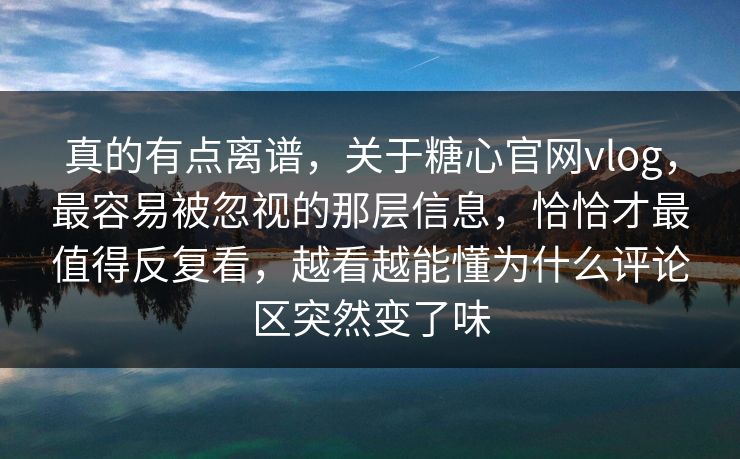 真的有点离谱，关于糖心官网vlog，最容易被忽视的那层信息，恰恰才最值得反复看，越看越能懂为什么评论区突然变了味