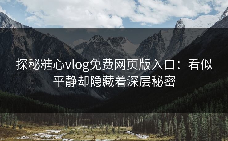 探秘糖心vlog免费网页版入口：看似平静却隐藏着深层秘密