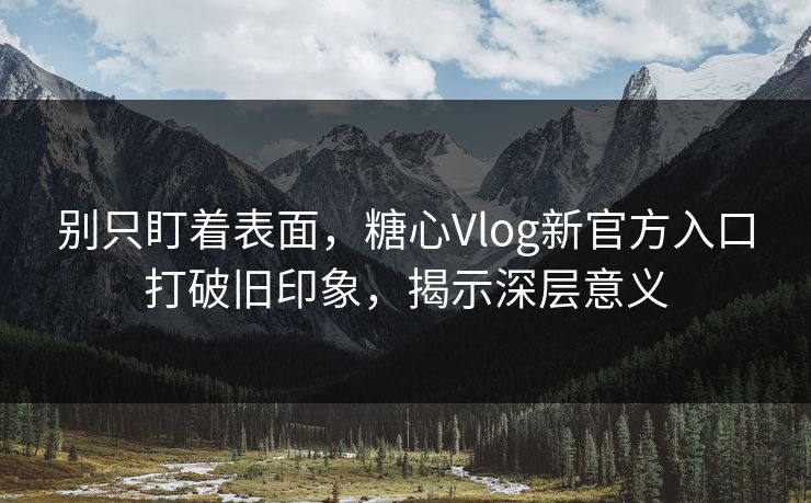 别只盯着表面，糖心Vlog新官方入口打破旧印象，揭示深层意义