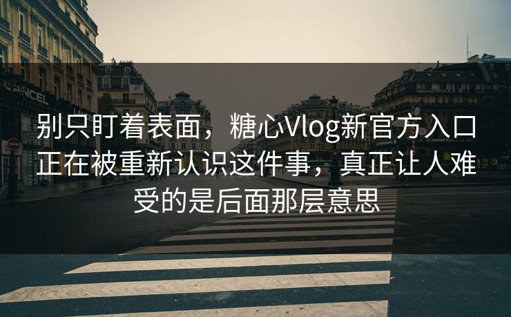 别只盯着表面，糖心Vlog新官方入口正在被重新认识这件事，真正让人难受的是后面那层意思