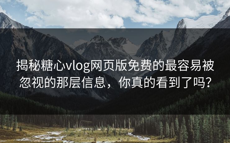 揭秘糖心vlog网页版免费的最容易被忽视的那层信息，你真的看到了吗？