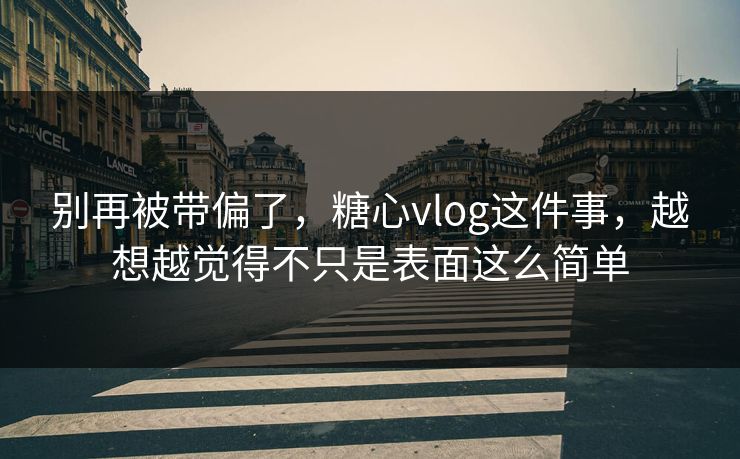 别再被带偏了，糖心vlog这件事，越想越觉得不只是表面这么简单