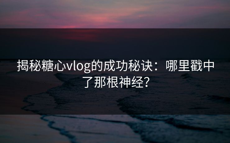 揭秘糖心vlog的成功秘诀：哪里戳中了那根神经？