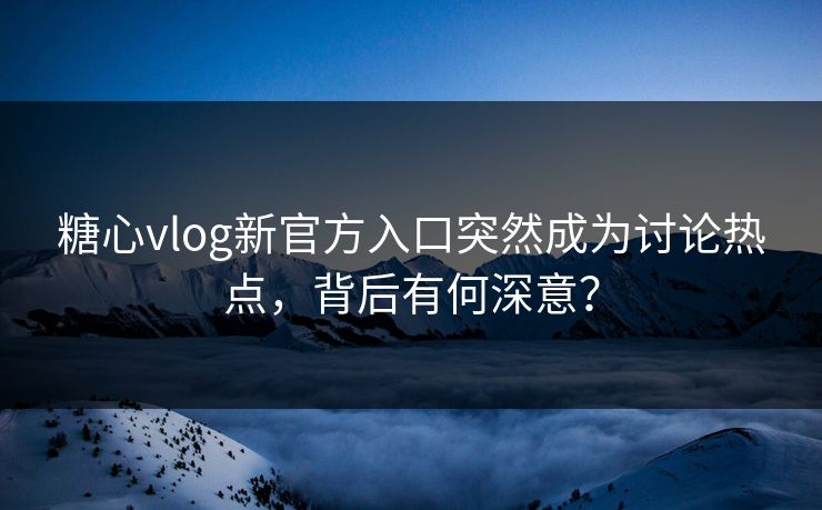 糖心vlog新官方入口突然成为讨论热点，背后有何深意？