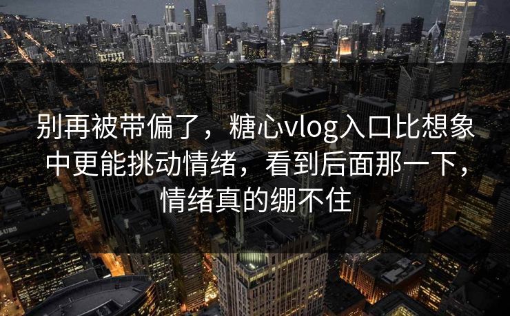 别再被带偏了，糖心vlog入口比想象中更能挑动情绪，看到后面那一下，情绪真的绷不住