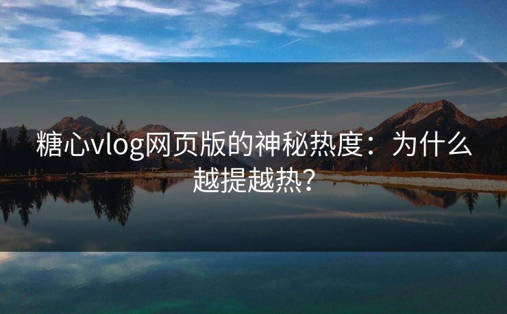 糖心vlog网页版的神秘热度：为什么越提越热？