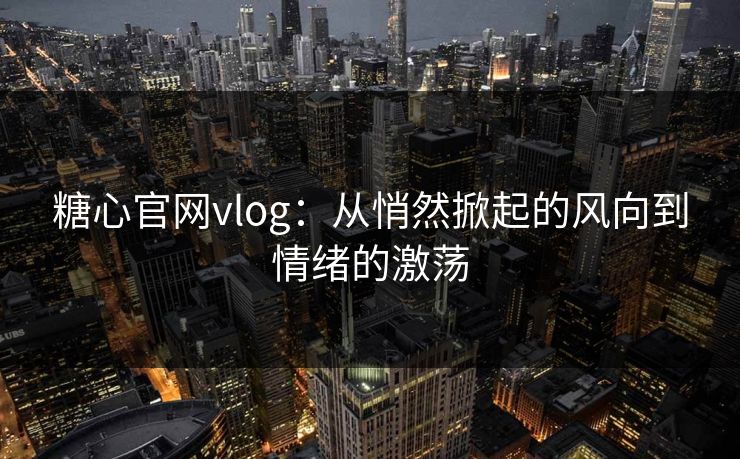 糖心官网vlog：从悄然掀起的风向到情绪的激荡