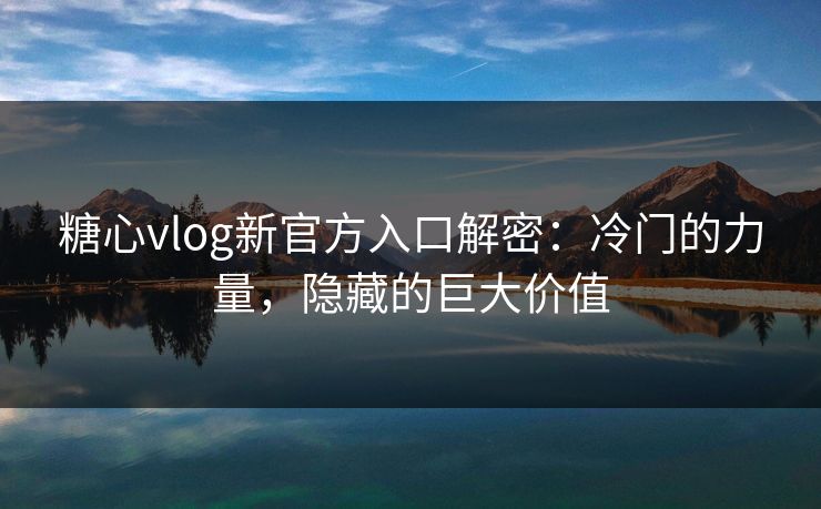 糖心vlog新官方入口解密：冷门的力量，隐藏的巨大价值