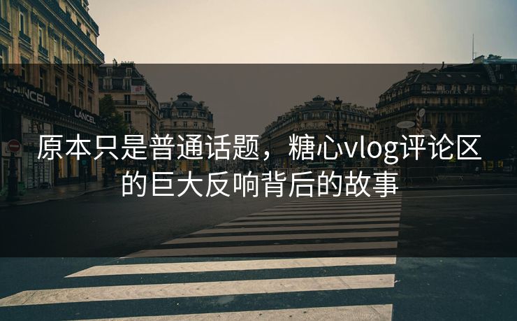 原本只是普通话题，糖心vlog评论区的巨大反响背后的故事