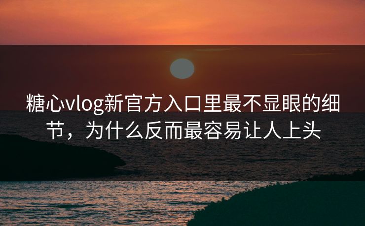 糖心vlog新官方入口里最不显眼的细节，为什么反而最容易让人上头