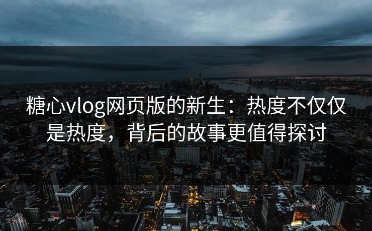 糖心vlog网页版的新生：热度不仅仅是热度，背后的故事更值得探讨