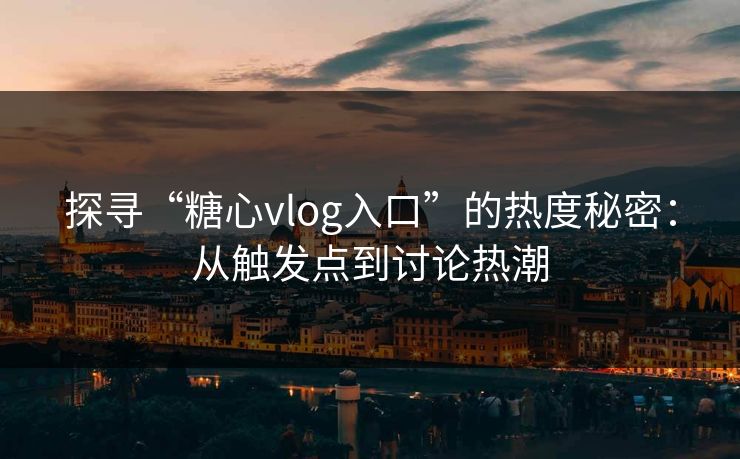 探寻“糖心vlog入口”的热度秘密：从触发点到讨论热潮
